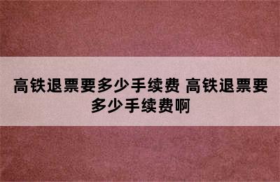 高铁退票要多少手续费 高铁退票要多少手续费啊